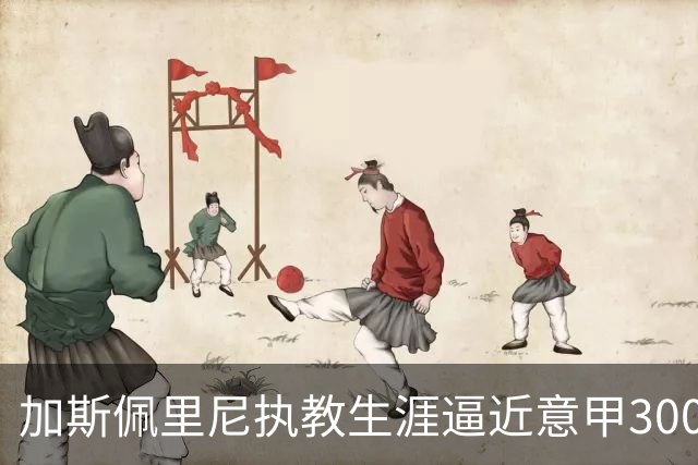 加斯佩里尼执教生涯逼近意甲300胜，科莫之战将成重要节点