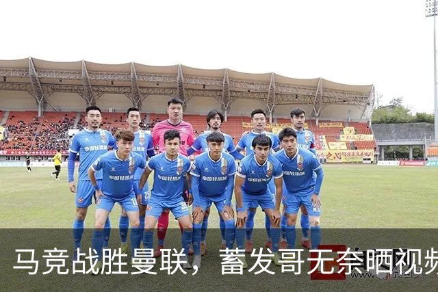马竞战胜曼联，蓄发哥无奈晒视频吐槽球队状态